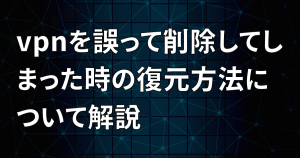 vpnを誤って削除してしまった時の復元方法について解説